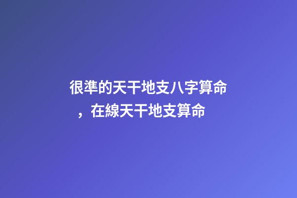 很準的天干地支八字算命，在線天干地支算命